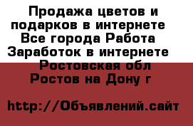 Продажа цветов и подарков в интернете - Все города Работа » Заработок в интернете   . Ростовская обл.,Ростов-на-Дону г.